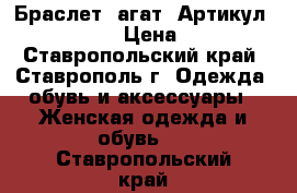  Браслет (агат)	 Артикул: bras_43	 › Цена ­ 450 - Ставропольский край, Ставрополь г. Одежда, обувь и аксессуары » Женская одежда и обувь   . Ставропольский край
